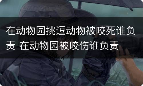 在动物园挑逗动物被咬死谁负责 在动物园被咬伤谁负责