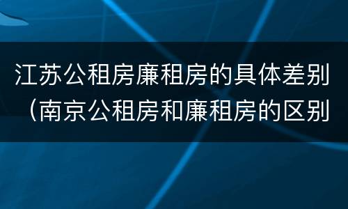 江苏公租房廉租房的具体差别（南京公租房和廉租房的区别）