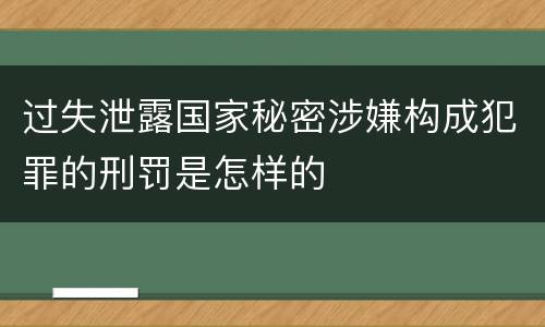 过失泄露国家秘密涉嫌构成犯罪的刑罚是怎样的