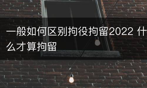 一般如何区别拘役拘留2022 什么才算拘留