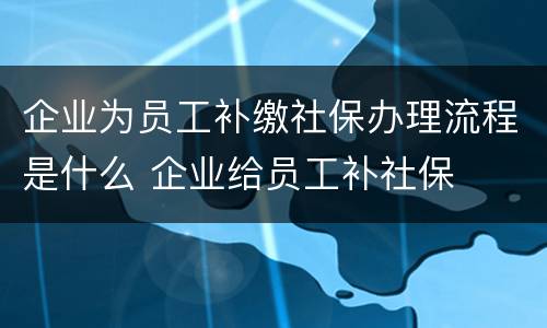 企业为员工补缴社保办理流程是什么 企业给员工补社保