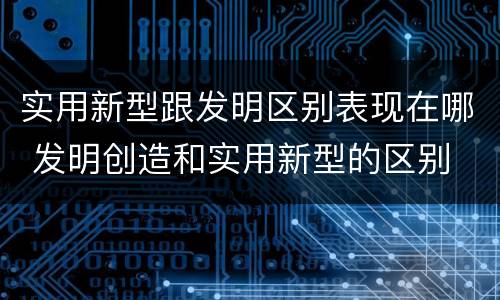 实用新型跟发明区别表现在哪 发明创造和实用新型的区别