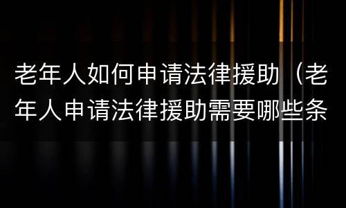 老年人如何申请法律援助（老年人申请法律援助需要哪些条件）