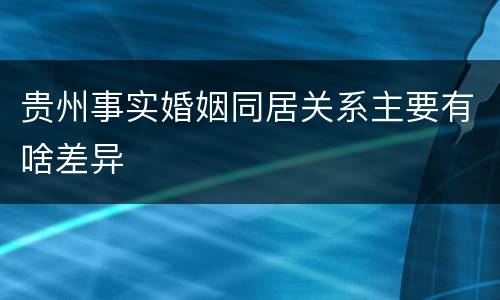 贵州事实婚姻同居关系主要有啥差异