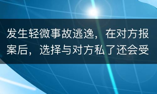 发生轻微事故逃逸，在对方报案后，选择与对方私了还会受到怎样的处罚