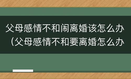 父母感情不和闹离婚该怎么办（父母感情不和要离婚怎么办）