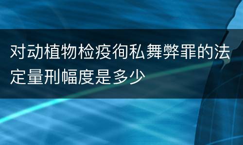 对动植物检疫徇私舞弊罪的法定量刑幅度是多少