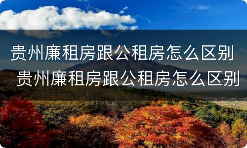 贵州廉租房跟公租房怎么区别 贵州廉租房跟公租房怎么区别的