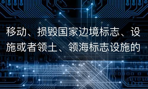 移动、损毁国家边境标志、设施或者领土、领海标志设施的，应当怎么处罚