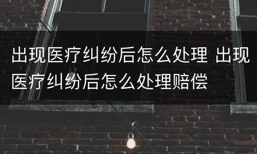 出现医疗纠纷后怎么处理 出现医疗纠纷后怎么处理赔偿