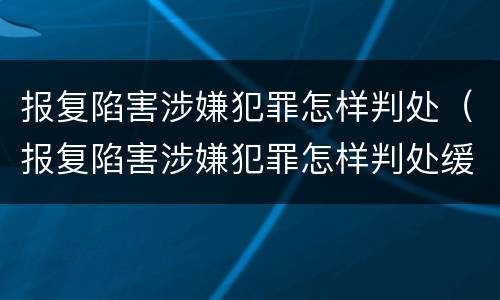 报复陷害涉嫌犯罪怎样判处（报复陷害涉嫌犯罪怎样判处缓刑）