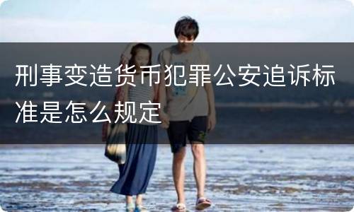 刑事变造货币犯罪公安追诉标准是怎么规定