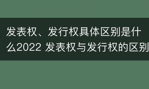 发表权、发行权具体区别是什么2022 发表权与发行权的区别