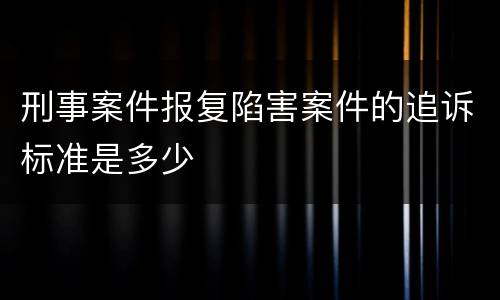 刑事案件报复陷害案件的追诉标准是多少