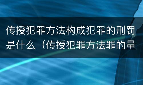 传授犯罪方法构成犯罪的刑罚是什么（传授犯罪方法罪的量刑）