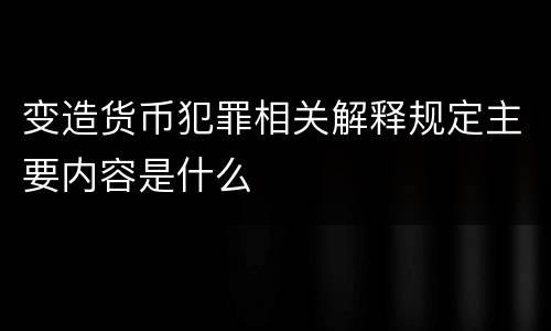 变造货币犯罪相关解释规定主要内容是什么