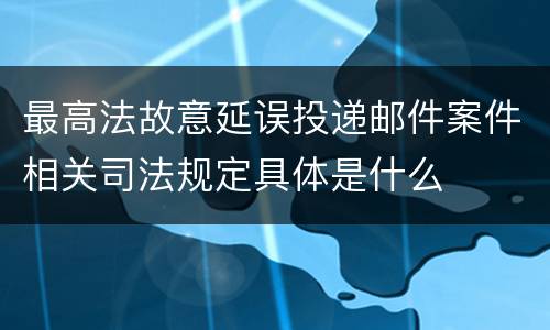 最高法故意延误投递邮件案件相关司法规定具体是什么