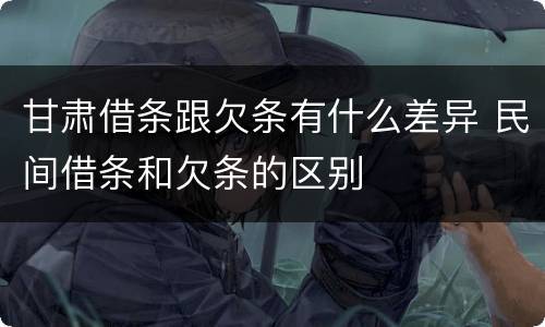 甘肃借条跟欠条有什么差异 民间借条和欠条的区别