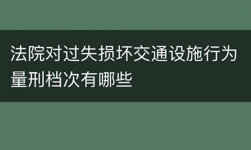 法院对过失损坏交通设施行为量刑档次有哪些