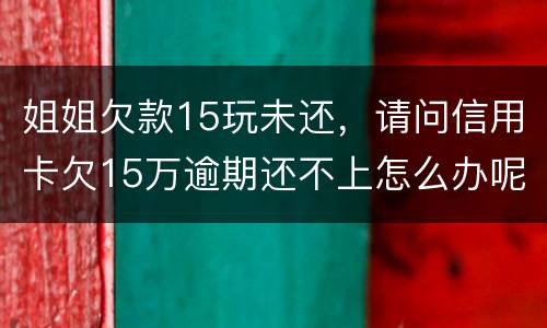 姐姐欠款15玩未还，请问信用卡欠15万逾期还不上怎么办呢