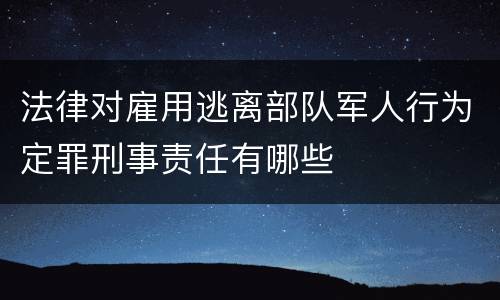 法律对雇用逃离部队军人行为定罪刑事责任有哪些