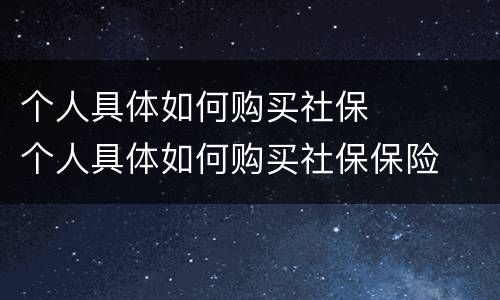 个人具体如何购买社保	 个人具体如何购买社保保险