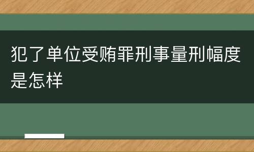 犯了单位受贿罪刑事量刑幅度是怎样