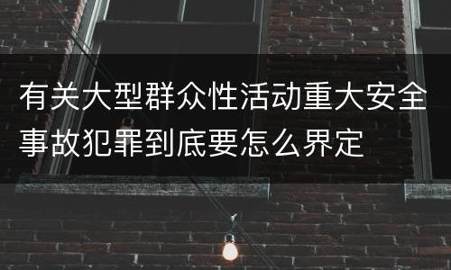 有关大型群众性活动重大安全事故犯罪到底要怎么界定