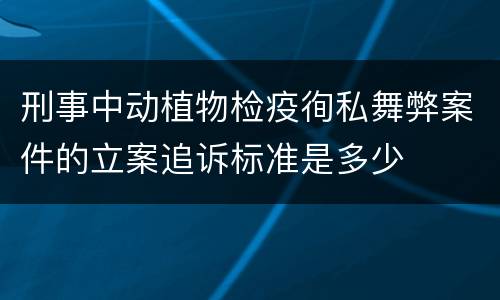 刑事中动植物检疫徇私舞弊案件的立案追诉标准是多少