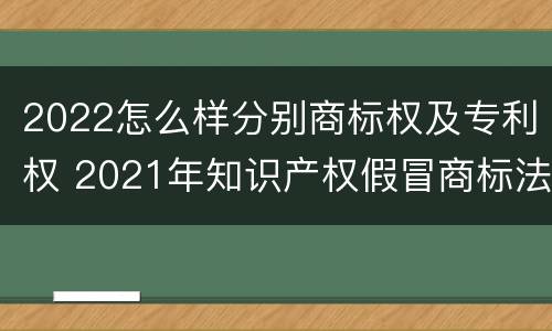 2022怎么样分别商标权及专利权 2021年知识产权假冒商标法