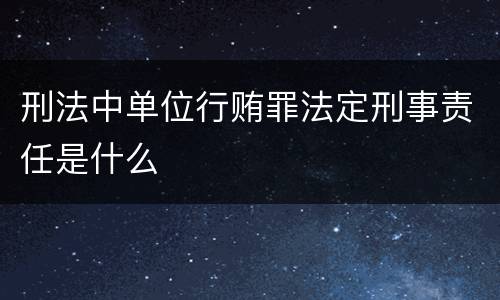 刑法中单位行贿罪法定刑事责任是什么