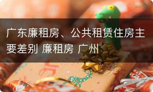 广东廉租房、公共租赁住房主要差别 廉租房 广州