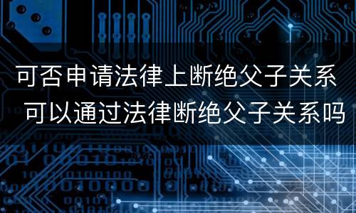 可否申请法律上断绝父子关系 可以通过法律断绝父子关系吗