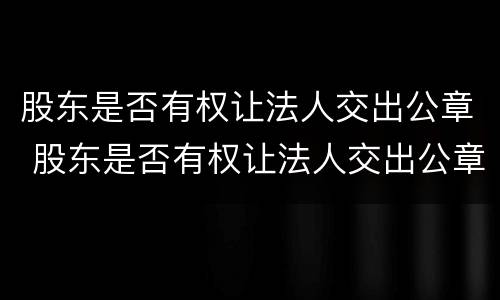 股东是否有权让法人交出公章 股东是否有权让法人交出公章印花税