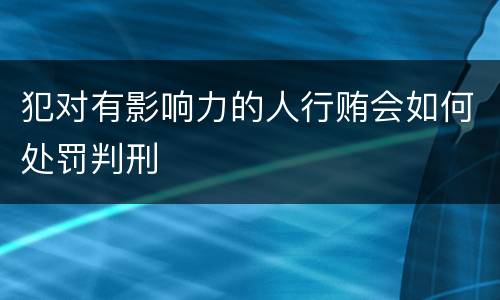 犯对有影响力的人行贿会如何处罚判刑