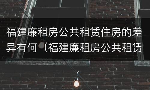 福建廉租房公共租赁住房的差异有何（福建廉租房公共租赁住房的差异有何影响）