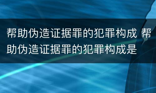 帮助伪造证据罪的犯罪构成 帮助伪造证据罪的犯罪构成是