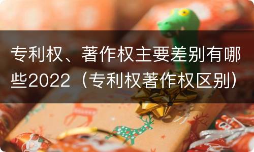 专利权、著作权主要差别有哪些2022（专利权著作权区别）