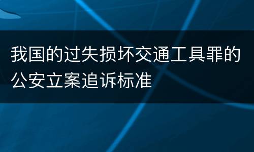 我国的过失损坏交通工具罪的公安立案追诉标准