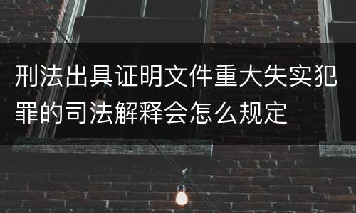 刑法出具证明文件重大失实犯罪的司法解释会怎么规定