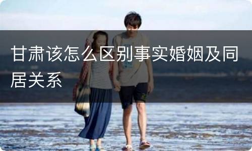 甘肃该怎么区别事实婚姻及同居关系