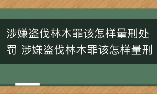 涉嫌盗伐林木罪该怎样量刑处罚 涉嫌盗伐林木罪该怎样量刑处罚呢