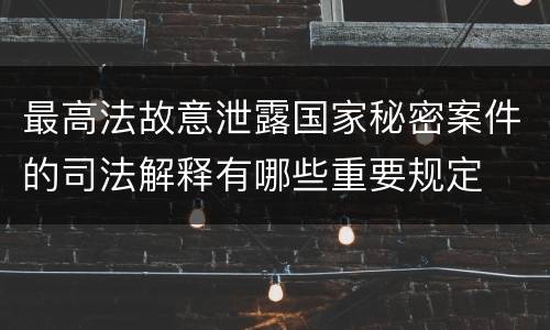 最高法故意泄露国家秘密案件的司法解释有哪些重要规定