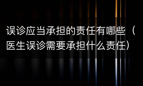 误诊应当承担的责任有哪些（医生误诊需要承担什么责任）