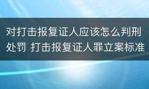 对打击报复证人应该怎么判刑处罚 打击报复证人罪立案标准