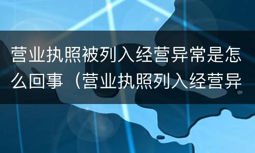 营业执照被列入经营异常是怎么回事（营业执照列入经营异常是怎么回事?）