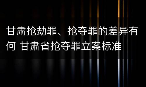 甘肃抢劫罪、抢夺罪的差异有何 甘肃省抢夺罪立案标准