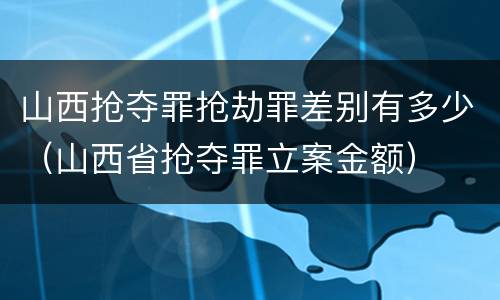 山西抢夺罪抢劫罪差别有多少（山西省抢夺罪立案金额）