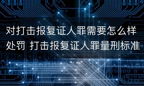 对打击报复证人罪需要怎么样处罚 打击报复证人罪量刑标准