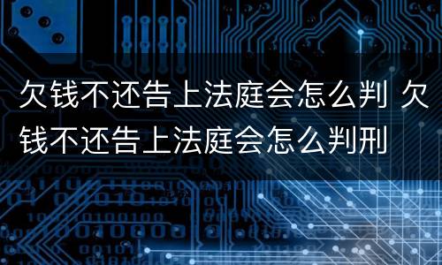 欠钱不还告上法庭会怎么判 欠钱不还告上法庭会怎么判刑